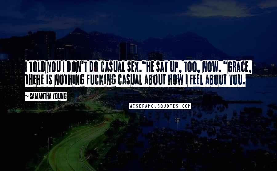 Samantha Young Quotes: I told you I don't do casual sex."He sat up, too, now. "Grace, there is nothing fucking casual about how I feel about you.