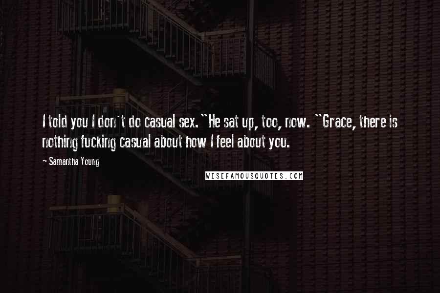 Samantha Young Quotes: I told you I don't do casual sex."He sat up, too, now. "Grace, there is nothing fucking casual about how I feel about you.