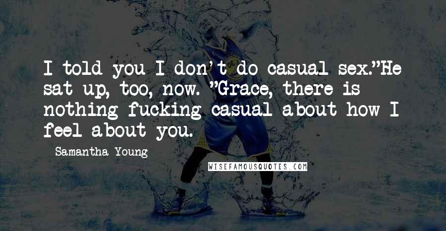 Samantha Young Quotes: I told you I don't do casual sex."He sat up, too, now. "Grace, there is nothing fucking casual about how I feel about you.