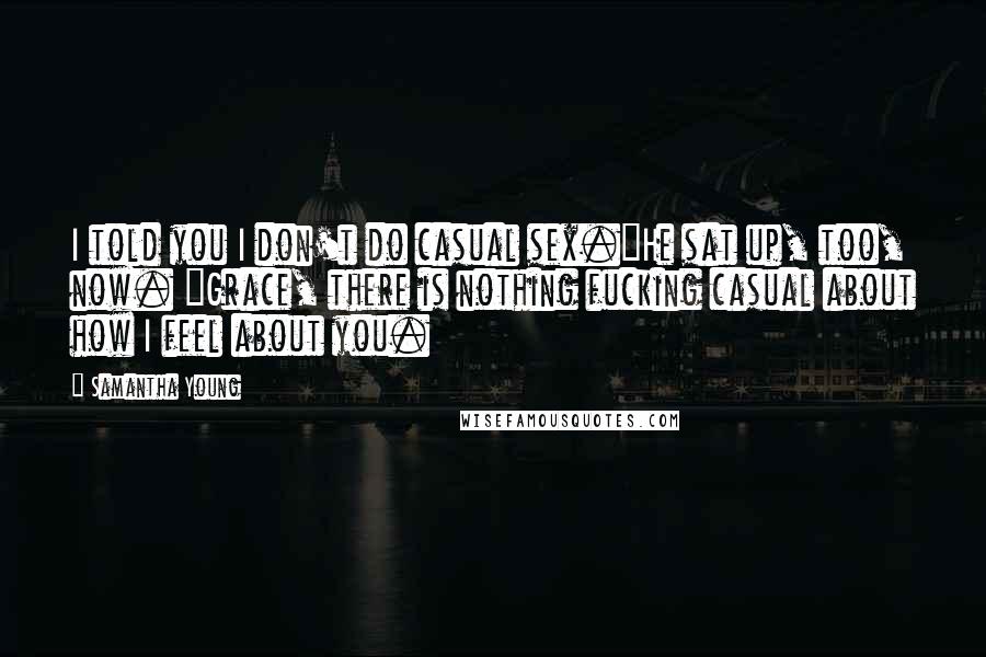 Samantha Young Quotes: I told you I don't do casual sex."He sat up, too, now. "Grace, there is nothing fucking casual about how I feel about you.