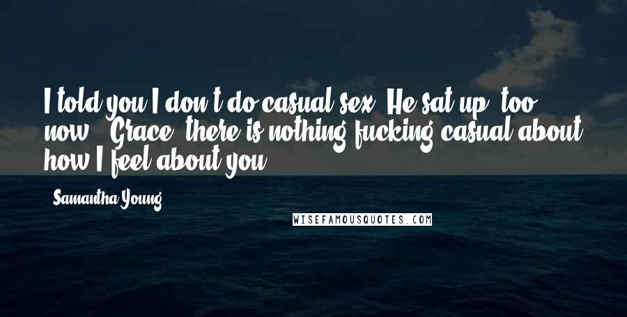 Samantha Young Quotes: I told you I don't do casual sex."He sat up, too, now. "Grace, there is nothing fucking casual about how I feel about you.