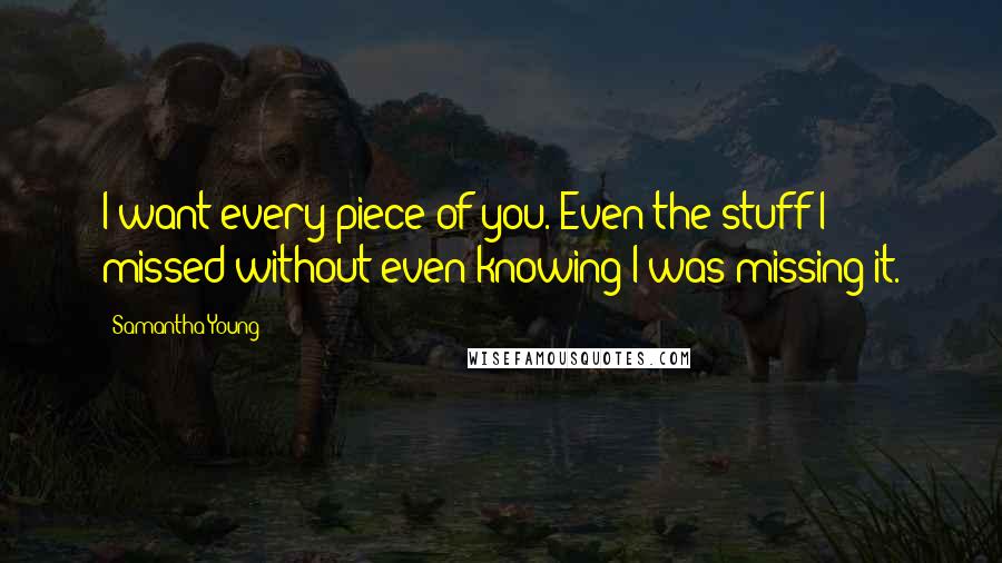 Samantha Young Quotes: I want every piece of you. Even the stuff I missed without even knowing I was missing it.