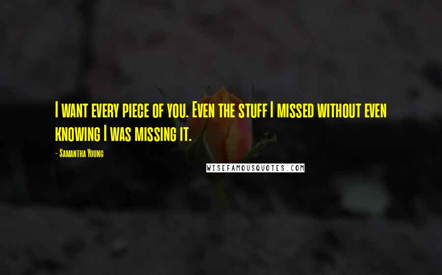 Samantha Young Quotes: I want every piece of you. Even the stuff I missed without even knowing I was missing it.