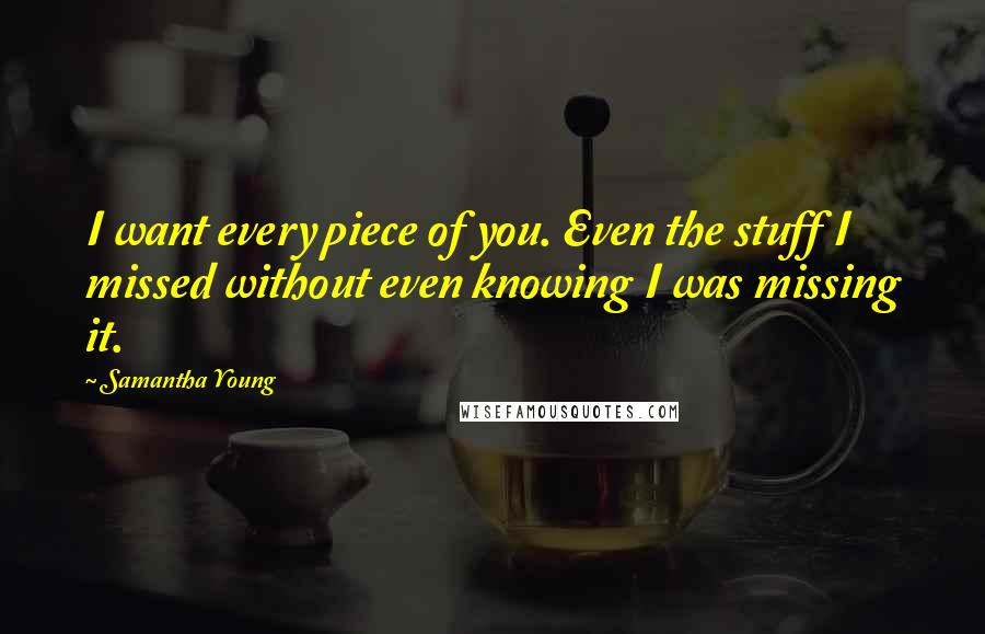 Samantha Young Quotes: I want every piece of you. Even the stuff I missed without even knowing I was missing it.