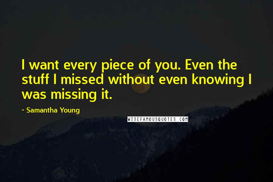 Samantha Young Quotes: I want every piece of you. Even the stuff I missed without even knowing I was missing it.