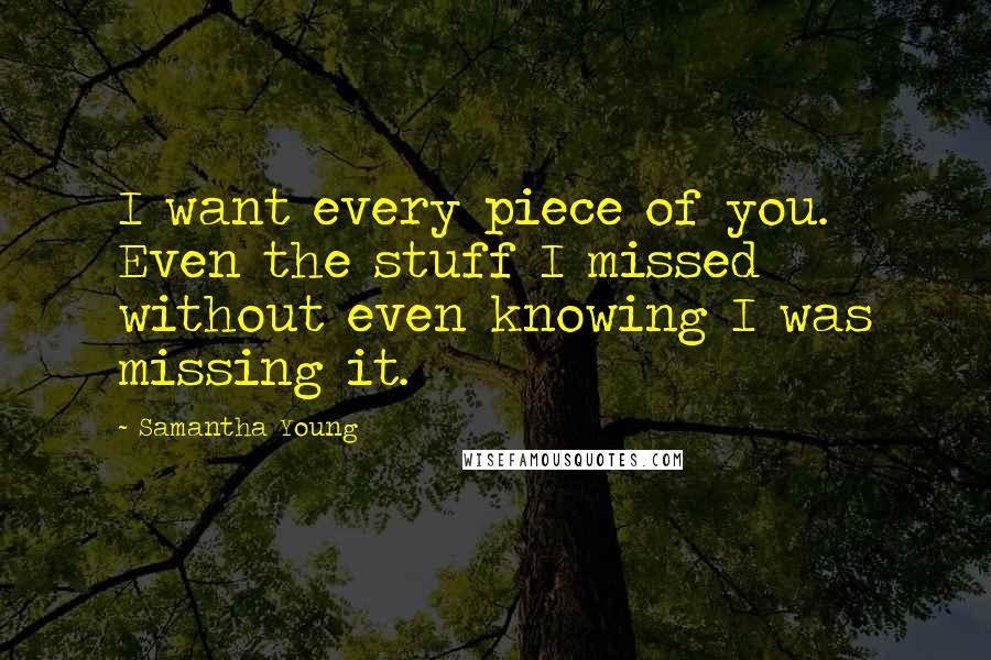 Samantha Young Quotes: I want every piece of you. Even the stuff I missed without even knowing I was missing it.