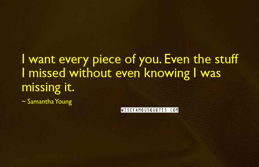 Samantha Young Quotes: I want every piece of you. Even the stuff I missed without even knowing I was missing it.