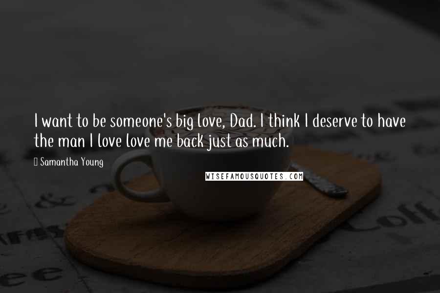 Samantha Young Quotes: I want to be someone's big love, Dad. I think I deserve to have the man I love love me back just as much.