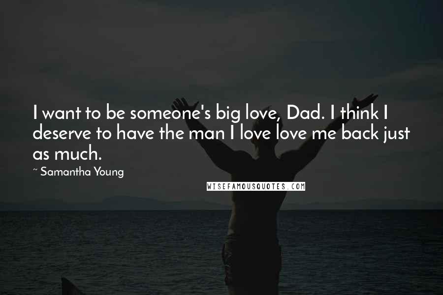 Samantha Young Quotes: I want to be someone's big love, Dad. I think I deserve to have the man I love love me back just as much.