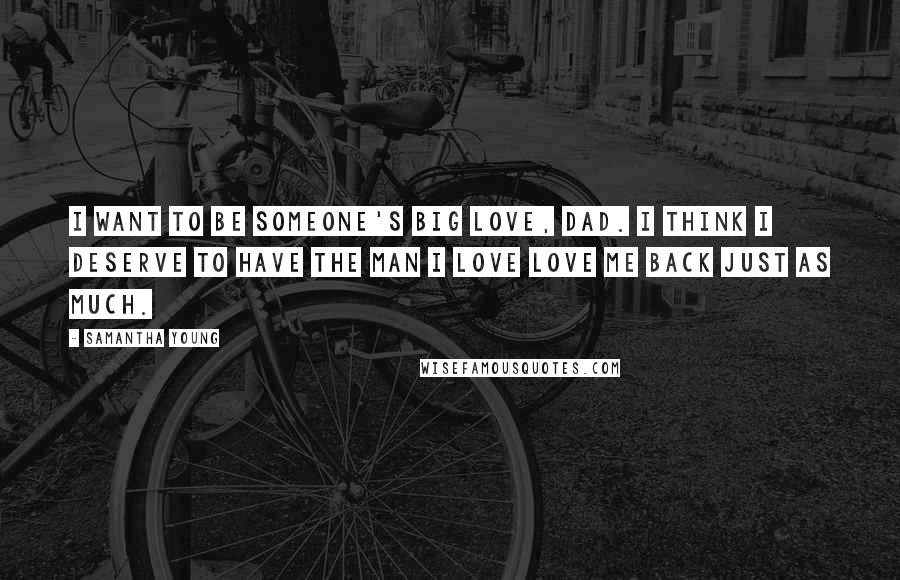 Samantha Young Quotes: I want to be someone's big love, Dad. I think I deserve to have the man I love love me back just as much.