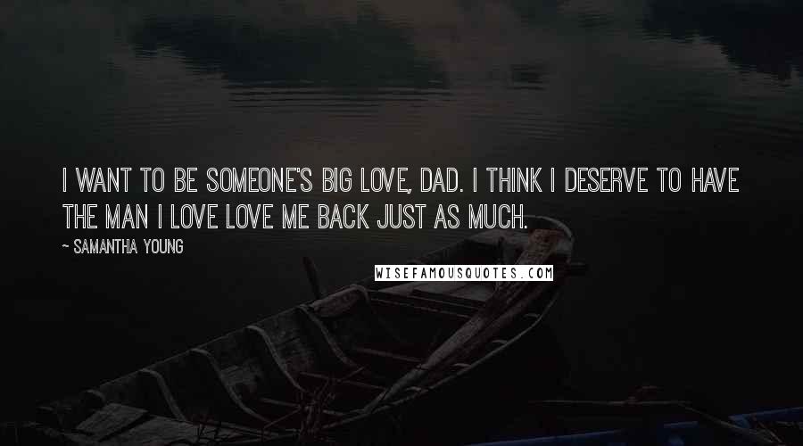 Samantha Young Quotes: I want to be someone's big love, Dad. I think I deserve to have the man I love love me back just as much.