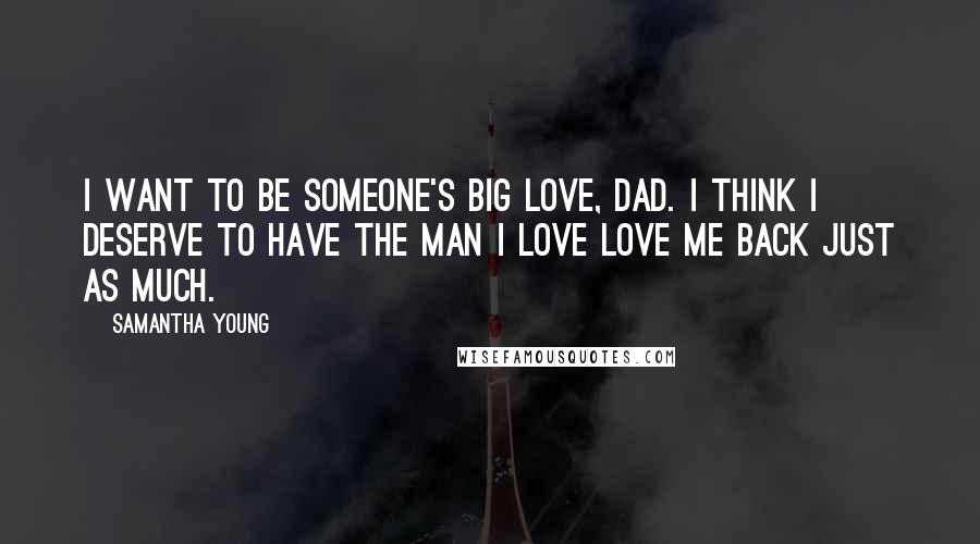 Samantha Young Quotes: I want to be someone's big love, Dad. I think I deserve to have the man I love love me back just as much.