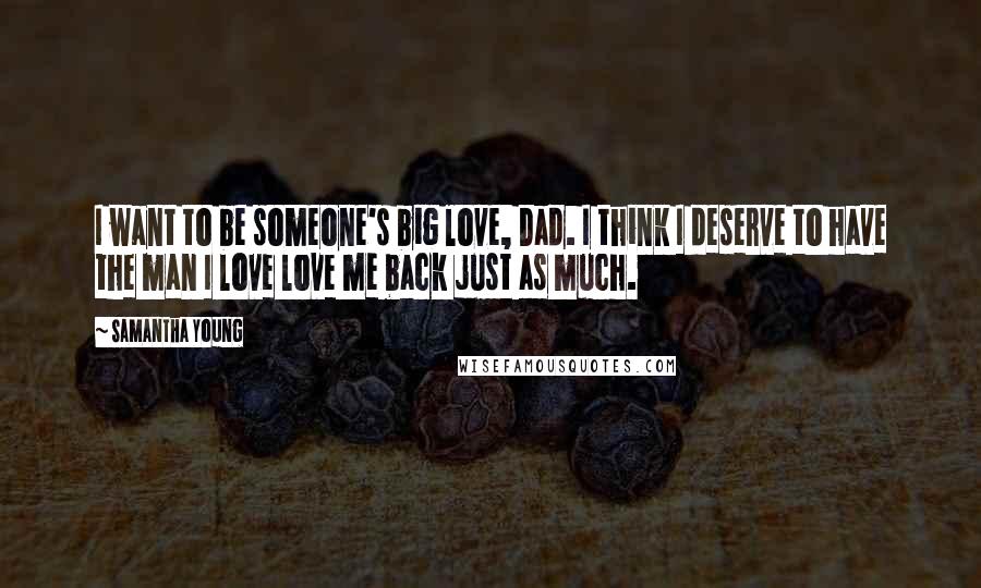 Samantha Young Quotes: I want to be someone's big love, Dad. I think I deserve to have the man I love love me back just as much.