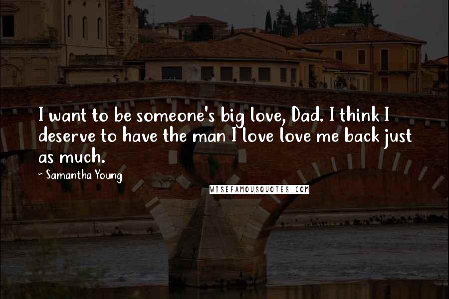 Samantha Young Quotes: I want to be someone's big love, Dad. I think I deserve to have the man I love love me back just as much.