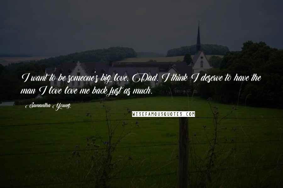Samantha Young Quotes: I want to be someone's big love, Dad. I think I deserve to have the man I love love me back just as much.
