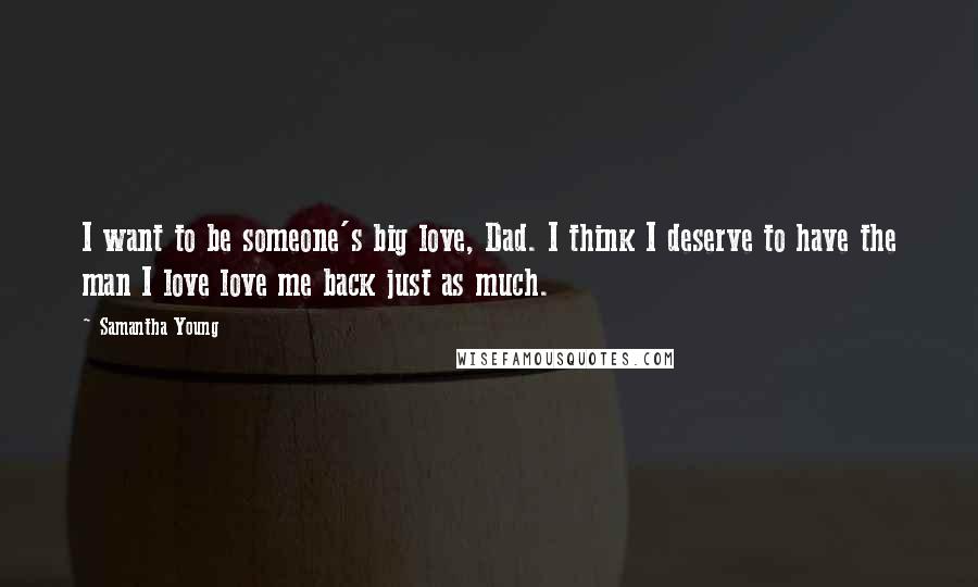 Samantha Young Quotes: I want to be someone's big love, Dad. I think I deserve to have the man I love love me back just as much.