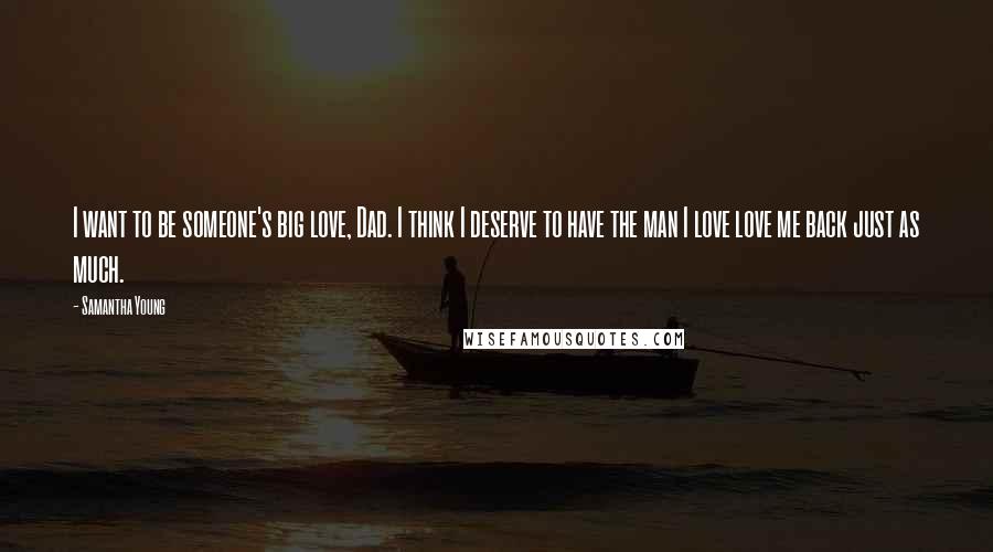 Samantha Young Quotes: I want to be someone's big love, Dad. I think I deserve to have the man I love love me back just as much.