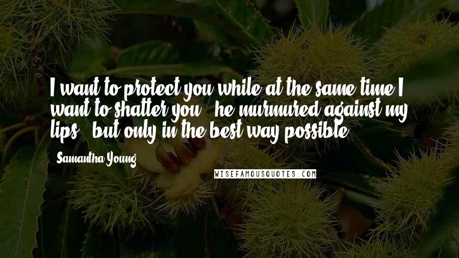 Samantha Young Quotes: I want to protect you while at the same time I want to shatter you," he murmured against my lips, "but only in the best way possible.