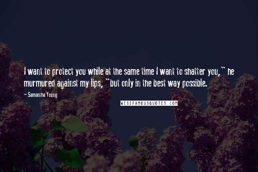 Samantha Young Quotes: I want to protect you while at the same time I want to shatter you," he murmured against my lips, "but only in the best way possible.