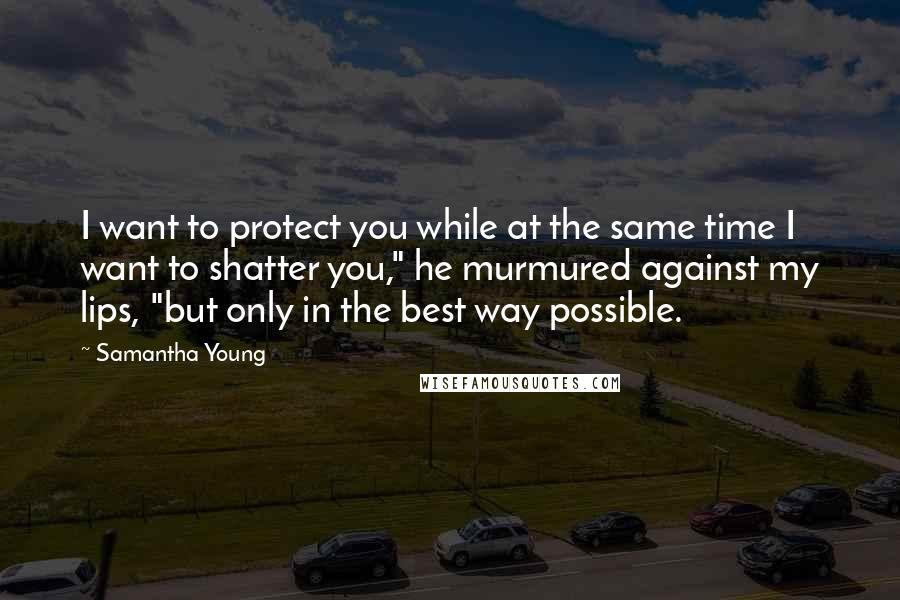 Samantha Young Quotes: I want to protect you while at the same time I want to shatter you," he murmured against my lips, "but only in the best way possible.