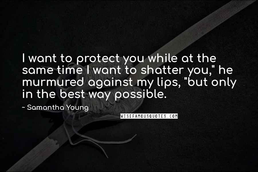 Samantha Young Quotes: I want to protect you while at the same time I want to shatter you," he murmured against my lips, "but only in the best way possible.