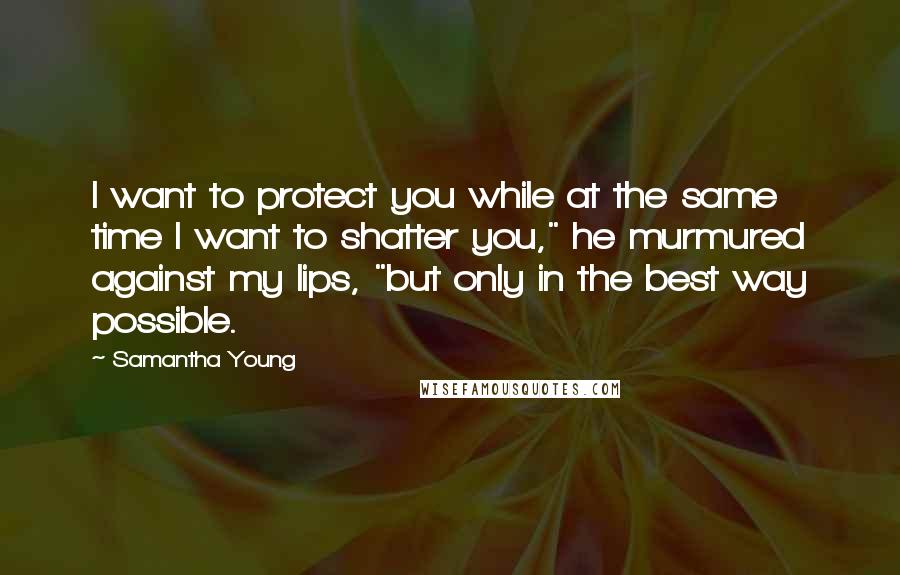 Samantha Young Quotes: I want to protect you while at the same time I want to shatter you," he murmured against my lips, "but only in the best way possible.