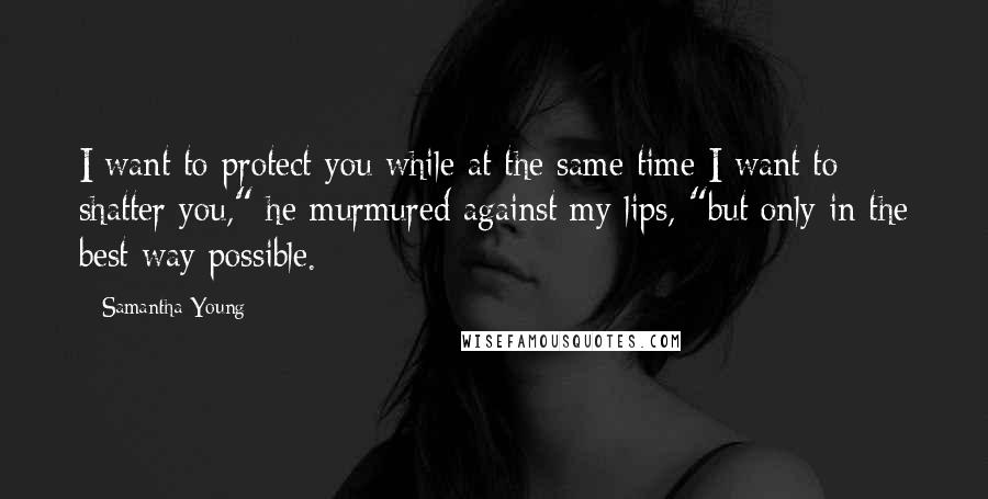 Samantha Young Quotes: I want to protect you while at the same time I want to shatter you," he murmured against my lips, "but only in the best way possible.