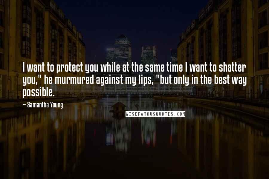 Samantha Young Quotes: I want to protect you while at the same time I want to shatter you," he murmured against my lips, "but only in the best way possible.