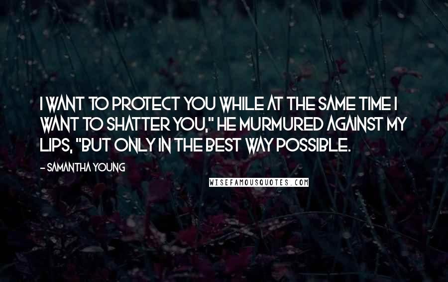 Samantha Young Quotes: I want to protect you while at the same time I want to shatter you," he murmured against my lips, "but only in the best way possible.