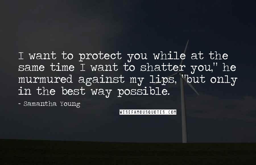 Samantha Young Quotes: I want to protect you while at the same time I want to shatter you," he murmured against my lips, "but only in the best way possible.