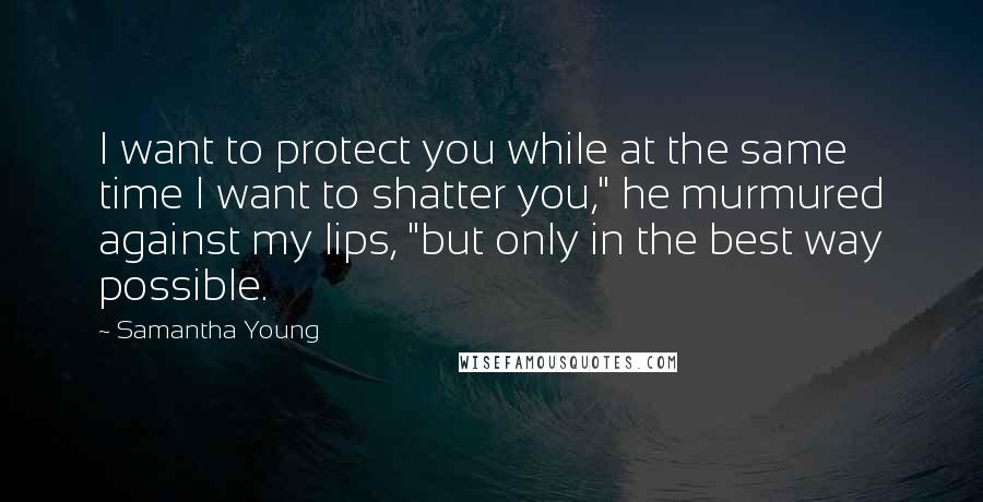 Samantha Young Quotes: I want to protect you while at the same time I want to shatter you," he murmured against my lips, "but only in the best way possible.