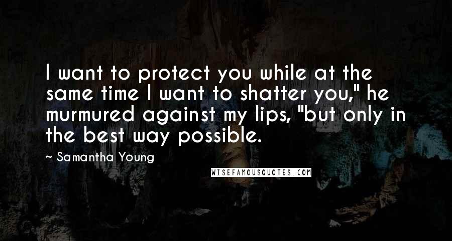 Samantha Young Quotes: I want to protect you while at the same time I want to shatter you," he murmured against my lips, "but only in the best way possible.