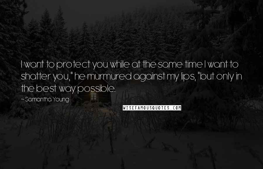 Samantha Young Quotes: I want to protect you while at the same time I want to shatter you," he murmured against my lips, "but only in the best way possible.