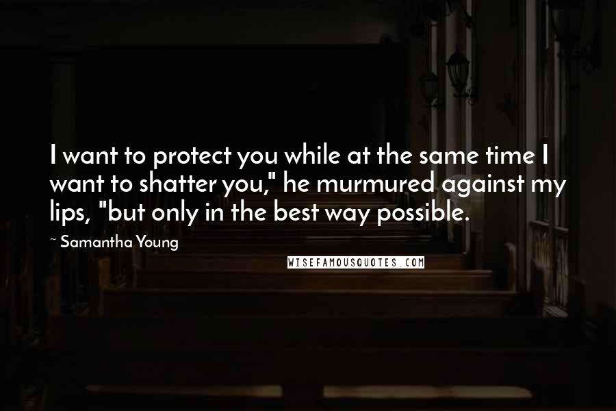 Samantha Young Quotes: I want to protect you while at the same time I want to shatter you," he murmured against my lips, "but only in the best way possible.