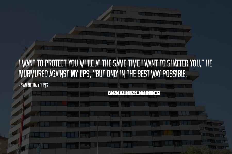 Samantha Young Quotes: I want to protect you while at the same time I want to shatter you," he murmured against my lips, "but only in the best way possible.