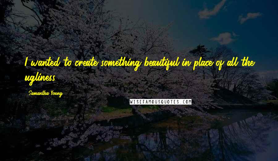 Samantha Young Quotes: I wanted to create something beautiful in place of all the ugliness.