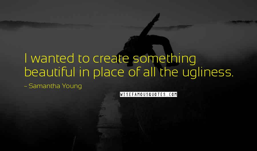 Samantha Young Quotes: I wanted to create something beautiful in place of all the ugliness.