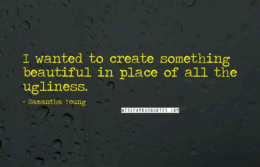 Samantha Young Quotes: I wanted to create something beautiful in place of all the ugliness.