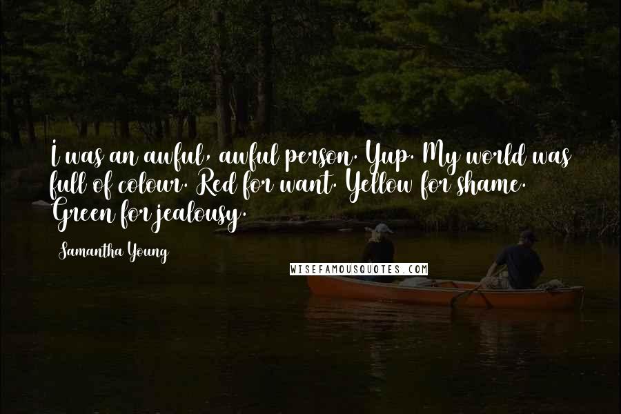 Samantha Young Quotes: I was an awful, awful person. Yup. My world was full of colour. Red for want. Yellow for shame. Green for jealousy.