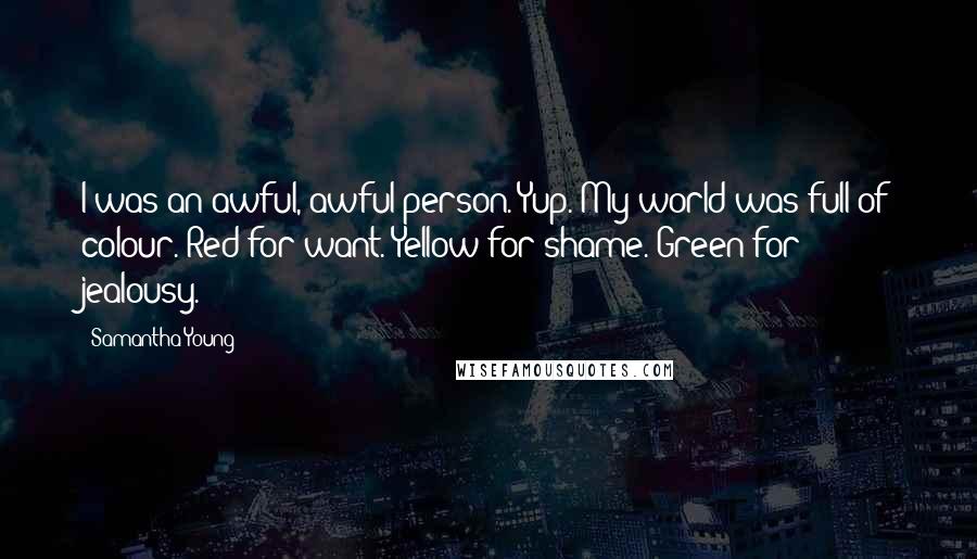 Samantha Young Quotes: I was an awful, awful person. Yup. My world was full of colour. Red for want. Yellow for shame. Green for jealousy.