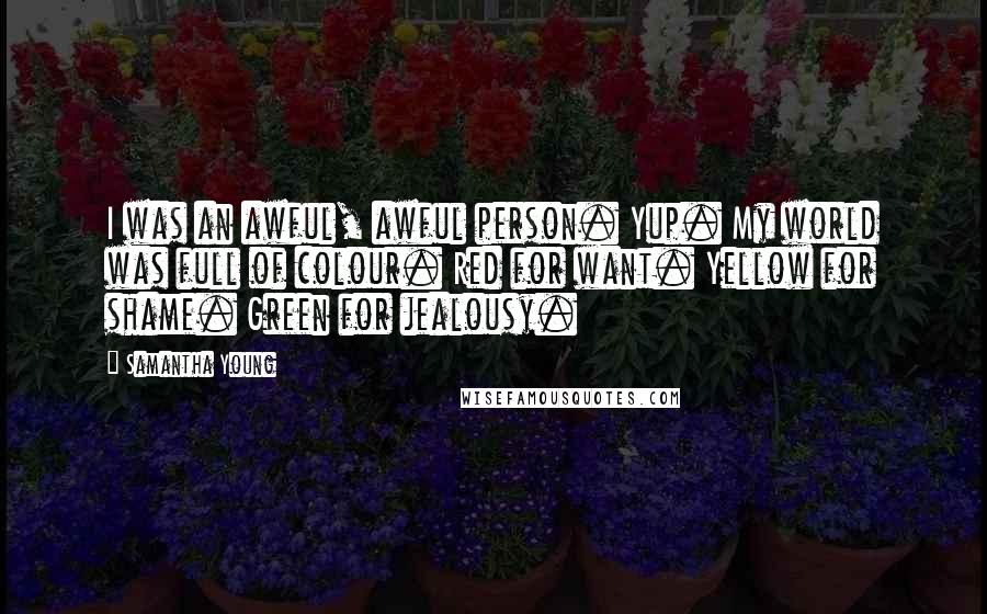 Samantha Young Quotes: I was an awful, awful person. Yup. My world was full of colour. Red for want. Yellow for shame. Green for jealousy.