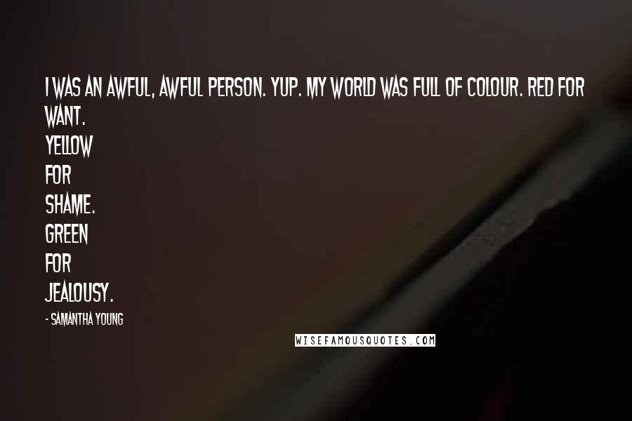 Samantha Young Quotes: I was an awful, awful person. Yup. My world was full of colour. Red for want. Yellow for shame. Green for jealousy.