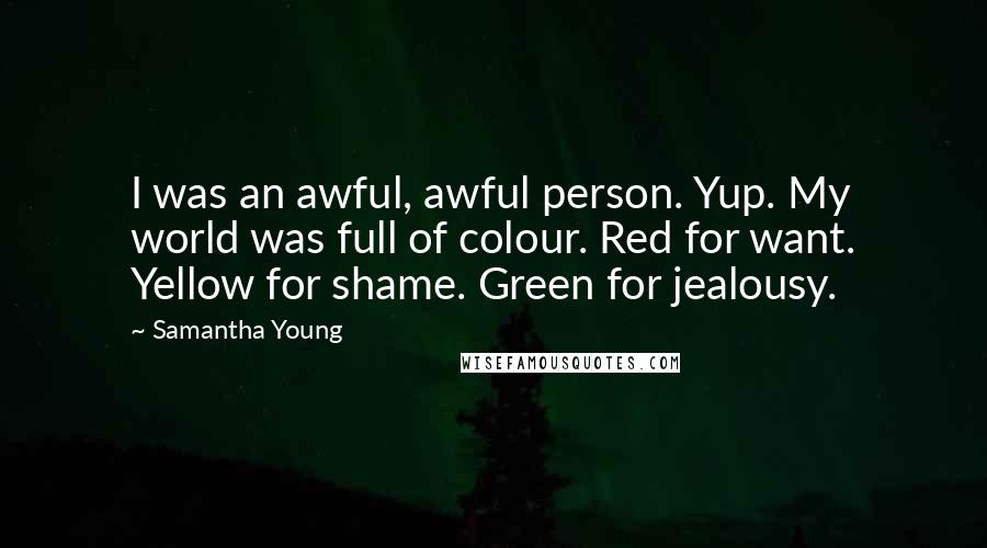 Samantha Young Quotes: I was an awful, awful person. Yup. My world was full of colour. Red for want. Yellow for shame. Green for jealousy.