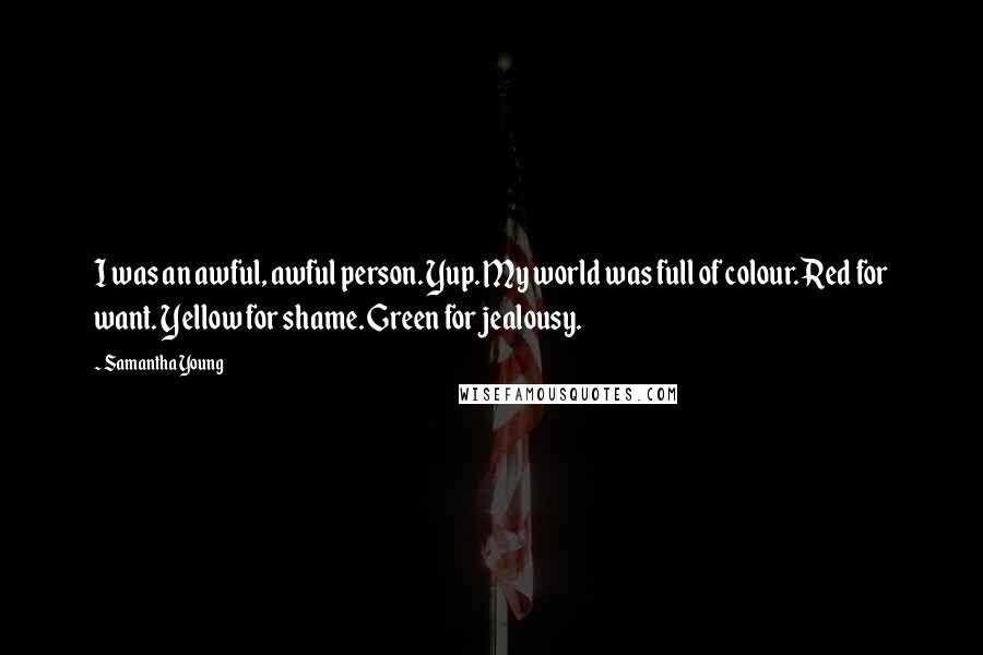 Samantha Young Quotes: I was an awful, awful person. Yup. My world was full of colour. Red for want. Yellow for shame. Green for jealousy.