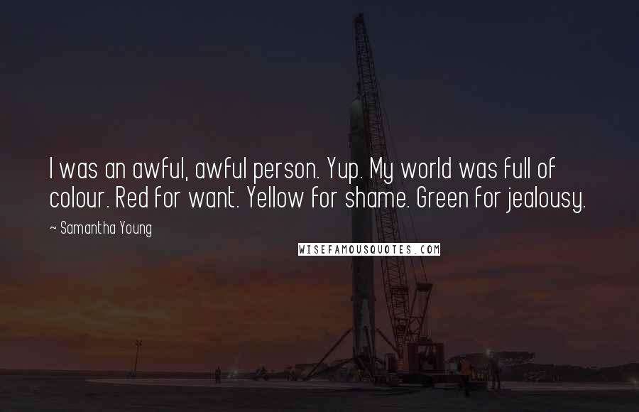 Samantha Young Quotes: I was an awful, awful person. Yup. My world was full of colour. Red for want. Yellow for shame. Green for jealousy.