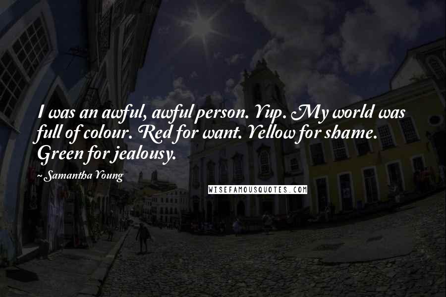 Samantha Young Quotes: I was an awful, awful person. Yup. My world was full of colour. Red for want. Yellow for shame. Green for jealousy.