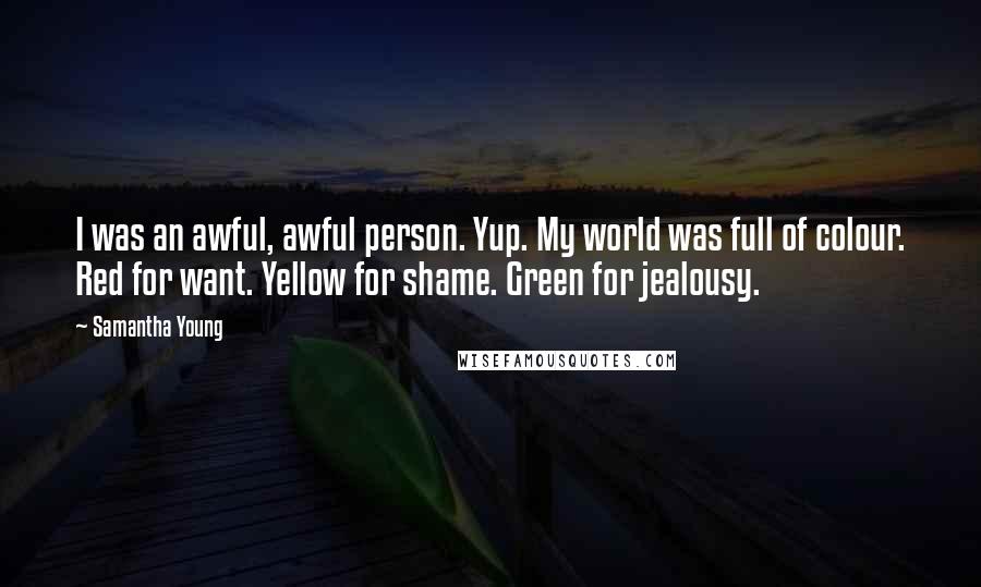 Samantha Young Quotes: I was an awful, awful person. Yup. My world was full of colour. Red for want. Yellow for shame. Green for jealousy.