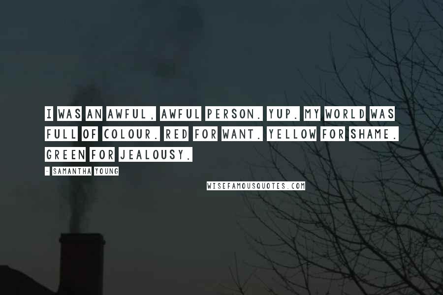 Samantha Young Quotes: I was an awful, awful person. Yup. My world was full of colour. Red for want. Yellow for shame. Green for jealousy.