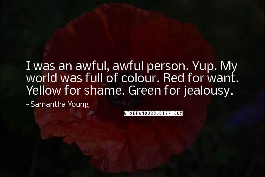 Samantha Young Quotes: I was an awful, awful person. Yup. My world was full of colour. Red for want. Yellow for shame. Green for jealousy.