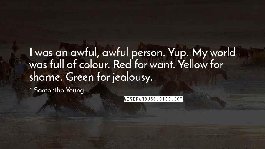 Samantha Young Quotes: I was an awful, awful person. Yup. My world was full of colour. Red for want. Yellow for shame. Green for jealousy.